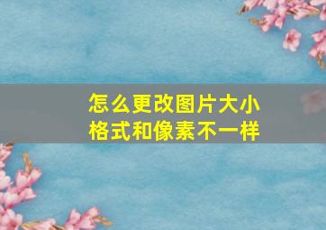 怎么更改图片大小格式和像素不一样