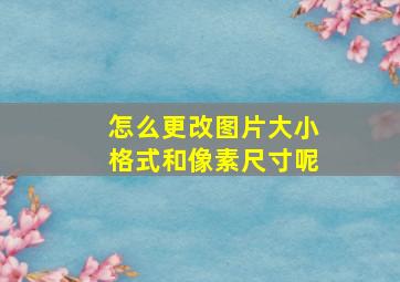 怎么更改图片大小格式和像素尺寸呢