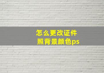 怎么更改证件照背景颜色ps