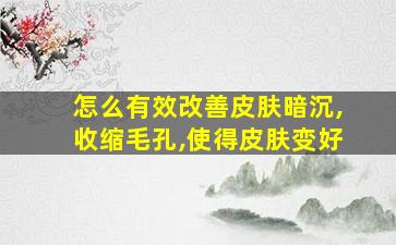 怎么有效改善皮肤暗沉,收缩毛孔,使得皮肤变好