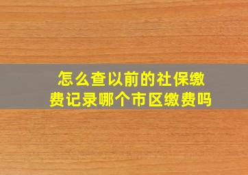 怎么查以前的社保缴费记录哪个市区缴费吗