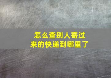 怎么查别人寄过来的快递到哪里了