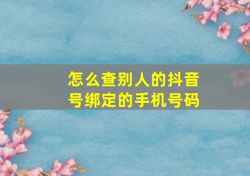 怎么查别人的抖音号绑定的手机号码