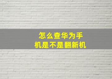 怎么查华为手机是不是翻新机