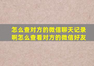 怎么查对方的微信聊天记录啊怎么查看对方的微信好友