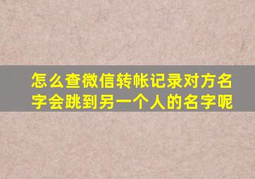 怎么查微信转帐记录对方名字会跳到另一个人的名字呢