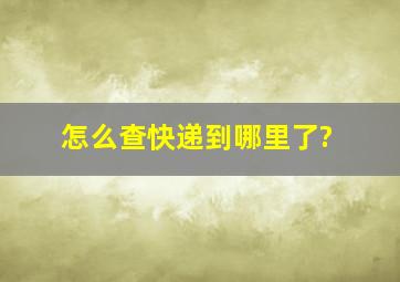 怎么查快递到哪里了?