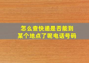 怎么查快递是否能到某个地点了呢电话号码