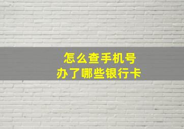 怎么查手机号办了哪些银行卡