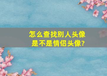 怎么查找别人头像是不是情侣头像?