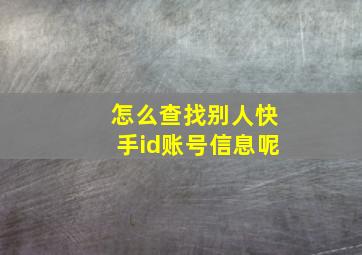 怎么查找别人快手id账号信息呢