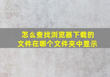 怎么查找浏览器下载的文件在哪个文件夹中显示