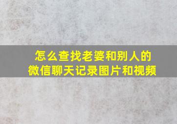 怎么查找老婆和别人的微信聊天记录图片和视频