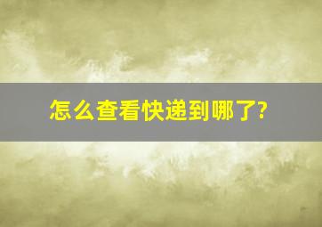 怎么查看快递到哪了?