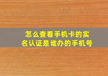 怎么查看手机卡的实名认证是谁办的手机号