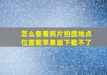 怎么查看照片拍摄地点位置呢苹果版下载不了