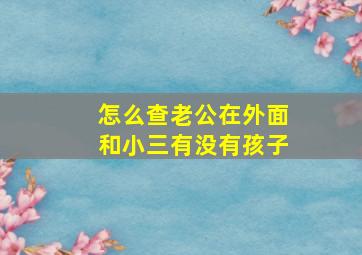 怎么查老公在外面和小三有没有孩子