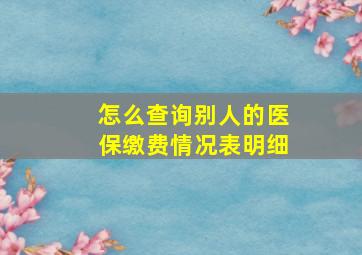 怎么查询别人的医保缴费情况表明细