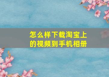 怎么样下载淘宝上的视频到手机相册