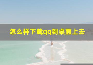 怎么样下载qq到桌面上去