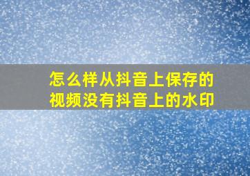 怎么样从抖音上保存的视频没有抖音上的水印