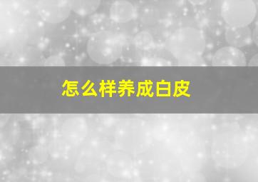 怎么样养成白皮