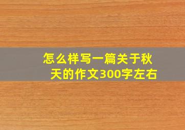 怎么样写一篇关于秋天的作文300字左右