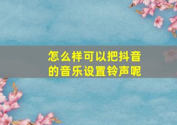 怎么样可以把抖音的音乐设置铃声呢