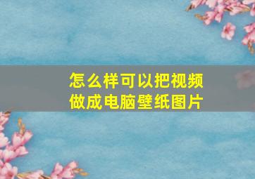 怎么样可以把视频做成电脑壁纸图片