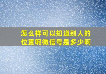 怎么样可以知道别人的位置呢微信号是多少啊