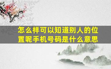 怎么样可以知道别人的位置呢手机号码是什么意思