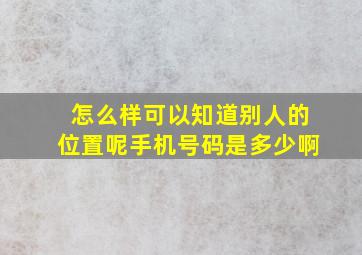 怎么样可以知道别人的位置呢手机号码是多少啊