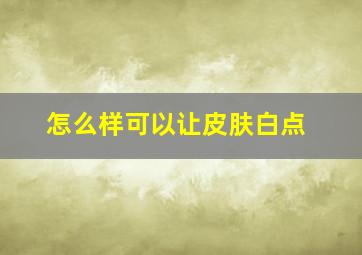 怎么样可以让皮肤白点