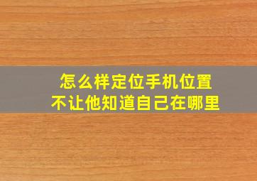 怎么样定位手机位置不让他知道自己在哪里