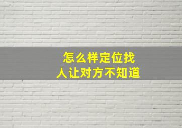 怎么样定位找人让对方不知道