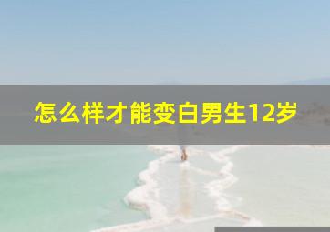 怎么样才能变白男生12岁