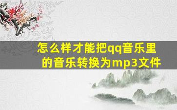 怎么样才能把qq音乐里的音乐转换为mp3文件