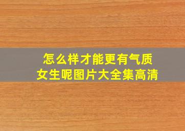 怎么样才能更有气质女生呢图片大全集高清