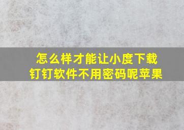 怎么样才能让小度下载钉钉软件不用密码呢苹果