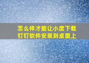 怎么样才能让小度下载钉钉软件安装到桌面上