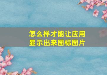 怎么样才能让应用显示出来图标图片