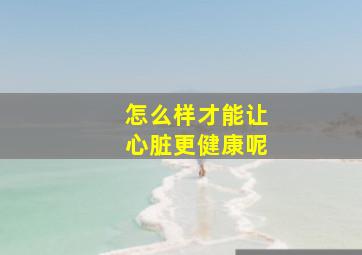 怎么样才能让心脏更健康呢