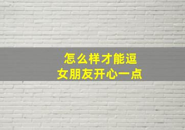 怎么样才能逗女朋友开心一点