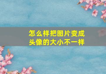 怎么样把图片变成头像的大小不一样