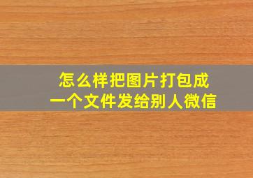 怎么样把图片打包成一个文件发给别人微信