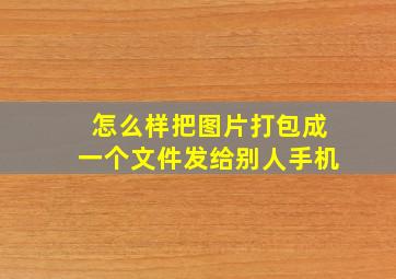 怎么样把图片打包成一个文件发给别人手机