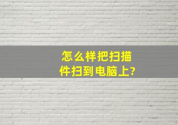 怎么样把扫描件扫到电脑上?