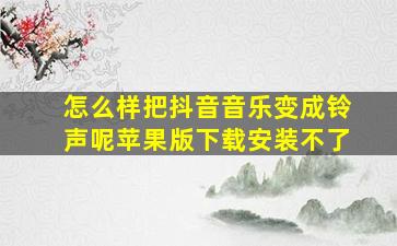 怎么样把抖音音乐变成铃声呢苹果版下载安装不了