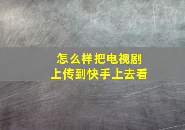 怎么样把电视剧上传到快手上去看