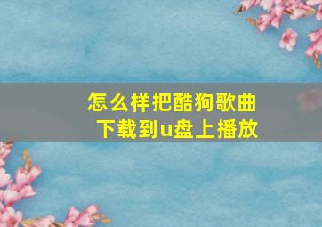 怎么样把酷狗歌曲下载到u盘上播放